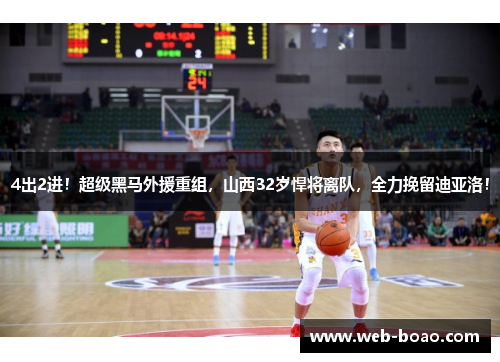4出2进！超级黑马外援重组，山西32岁悍将离队，全力挽留迪亚洛！