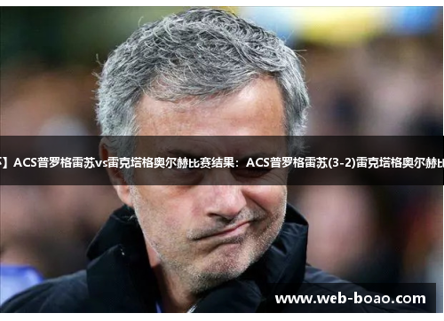 【罗杯】ACS普罗格雷苏vs雷克塔格奥尔赫比赛结果:ACS普罗格雷苏(3-2)雷克塔格奥尔赫比分战报 【罗杯】ACS普罗格雷苏vs雷克塔格奥尔赫比赛结果:ACS普罗格雷苏(3-2)雷克塔格奥尔赫比分战报