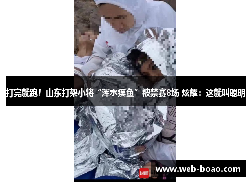 打完就跑！山东打架小将“浑水摸鱼”被禁赛8场 炫耀：这就叫聪明